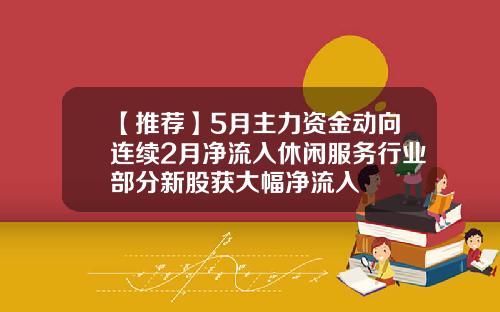 【推荐】5月主力资金动向连续2月净流入休闲服务行业部分新股获大幅净流入