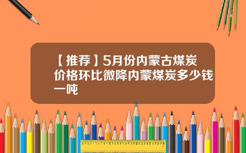【推荐】5月份内蒙古煤炭价格环比微降内蒙煤炭多少钱一吨