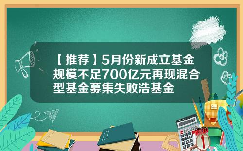 【推荐】5月份新成立基金规模不足700亿元再现混合型基金募集失败浩基金