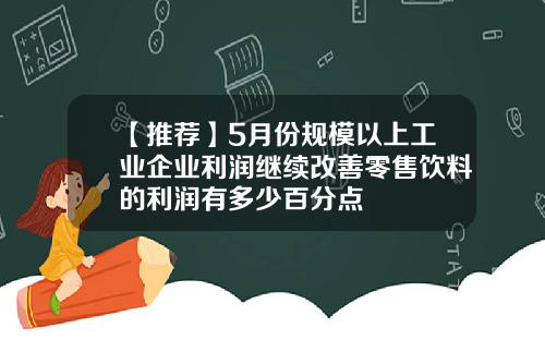 【推荐】5月份规模以上工业企业利润继续改善零售饮料的利润有多少百分点