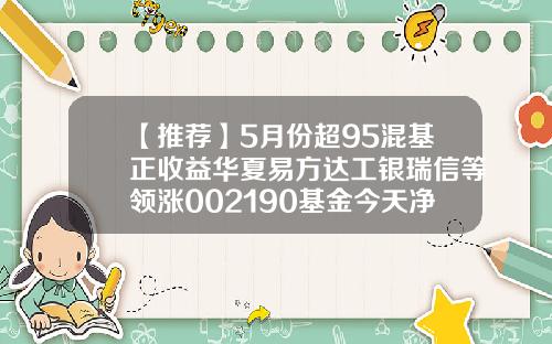 【推荐】5月份超95混基正收益华夏易方达工银瑞信等领涨002190基金今天净值