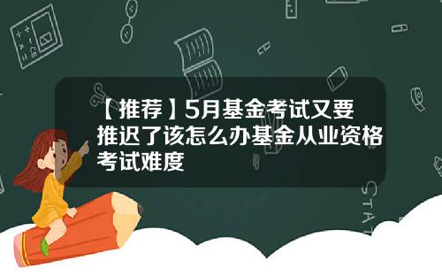 【推荐】5月基金考试又要推迟了该怎么办基金从业资格考试难度