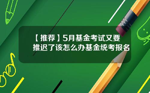 【推荐】5月基金考试又要推迟了该怎么办基金统考报名