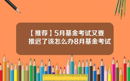 【推荐】5月基金考试又要推迟了该怎么办8月基金考试