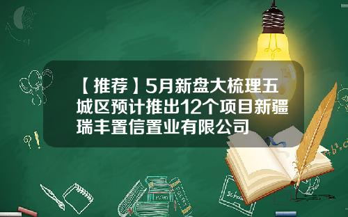 【推荐】5月新盘大梳理五城区预计推出12个项目新疆瑞丰置信置业有限公司