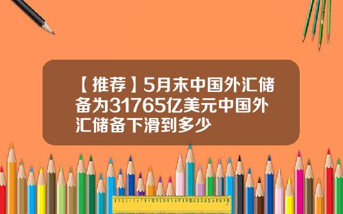 【推荐】5月末中国外汇储备为31765亿美元中国外汇储备下滑到多少