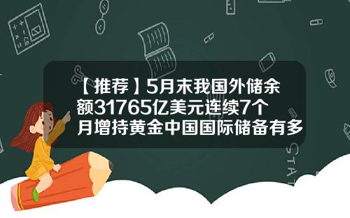【推荐】5月末我国外储余额31765亿美元连续7个月增持黄金中国国际储备有多少