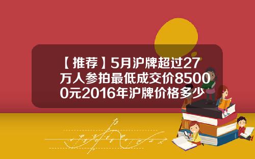 【推荐】5月沪牌超过27万人参拍最低成交价85000元2016年沪牌价格多少