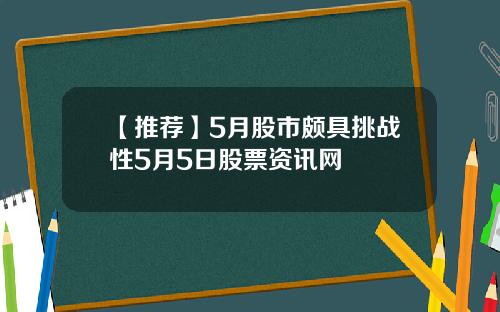 【推荐】5月股市颇具挑战性5月5日股票资讯网