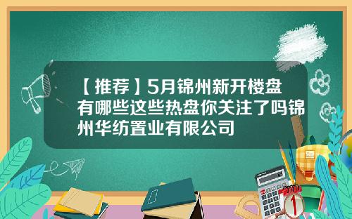 【推荐】5月锦州新开楼盘有哪些这些热盘你关注了吗锦州华纺置业有限公司