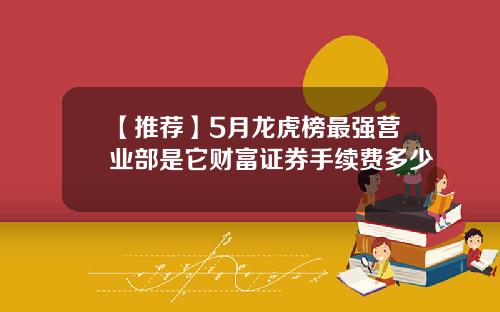 【推荐】5月龙虎榜最强营业部是它财富证券手续费多少