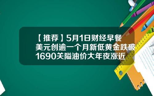 【推荐】5月1日财经早餐美元创逾一个月新低黄金跌破1690关隘油价大年夜涨近27