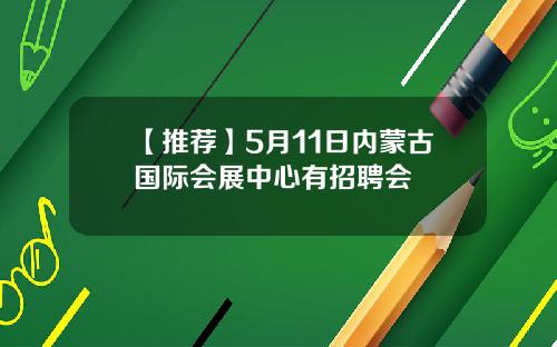 【推荐】5月11日内蒙古国际会展中心有招聘会
