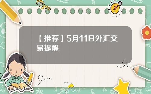 【推荐】5月11日外汇交易提醒