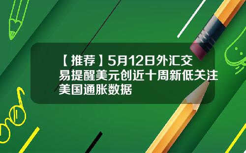【推荐】5月12日外汇交易提醒美元创近十周新低关注美国通胀数据