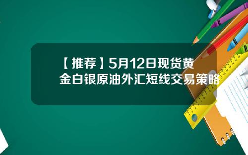 【推荐】5月12日现货黄金白银原油外汇短线交易策略