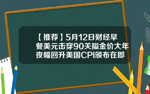 【推荐】5月12日财经早餐美元击穿90关隘金价大年夜幅回升美国CPI颁布在即