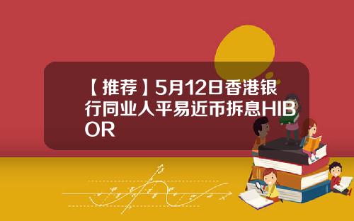 【推荐】5月12日香港银行同业人平易近币拆息HIBOR