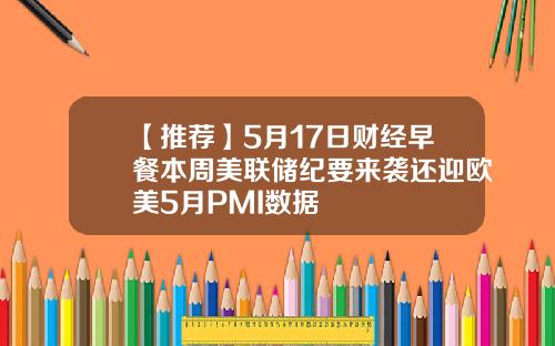 【推荐】5月17日财经早餐本周美联储纪要来袭还迎欧美5月PMI数据