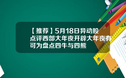 【推荐】5月18日异动股点评西部大年夜开辟大年夜有可为盘点四牛与四熊