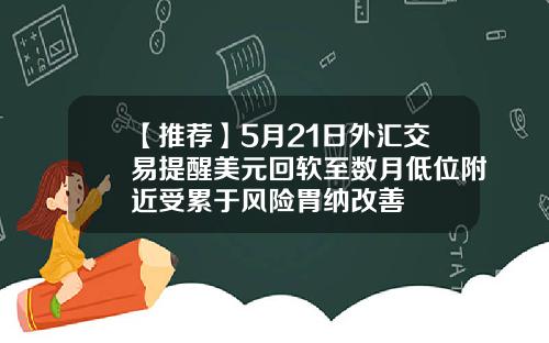 【推荐】5月21日外汇交易提醒美元回软至数月低位附近受累于风险胃纳改善