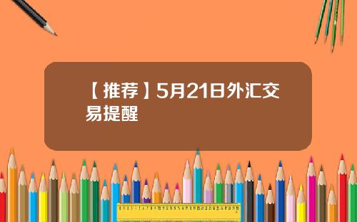 【推荐】5月21日外汇交易提醒