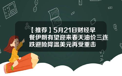 【推荐】5月21日财经早餐伊朗有望迎来春天油价三连跌避险降温美元再受重击