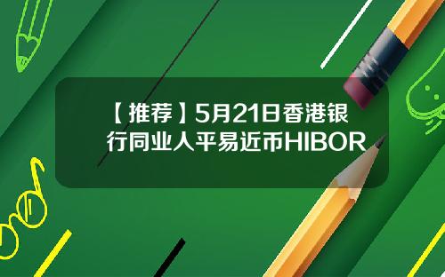 【推荐】5月21日香港银行同业人平易近币HIBOR