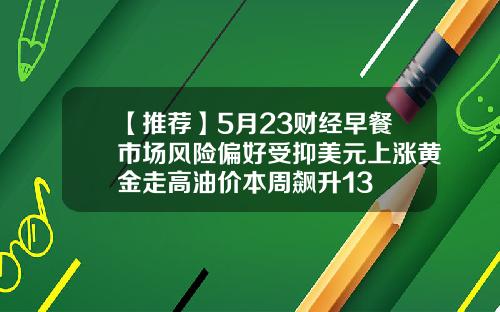 【推荐】5月23财经早餐市场风险偏好受抑美元上涨黄金走高油价本周飙升13