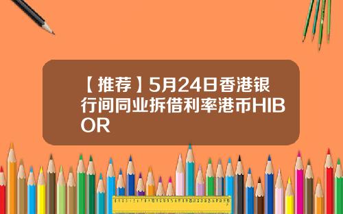 【推荐】5月24日香港银行间同业拆借利率港币HIBOR