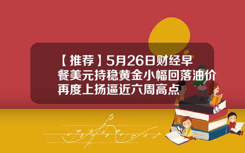 【推荐】5月26日财经早餐美元持稳黄金小幅回落油价再度上扬逼近六周高点