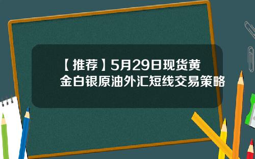 【推荐】5月29日现货黄金白银原油外汇短线交易策略