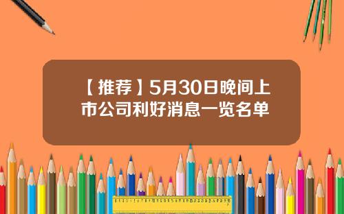 【推荐】5月30日晚间上市公司利好消息一览名单