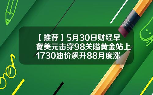 【推荐】5月30日财经早餐美元击穿98关隘黄金站上1730油价飙升88月度涨幅创记录