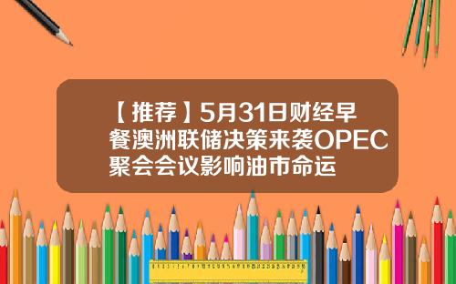【推荐】5月31日财经早餐澳洲联储决策来袭OPEC聚会会议影响油市命运