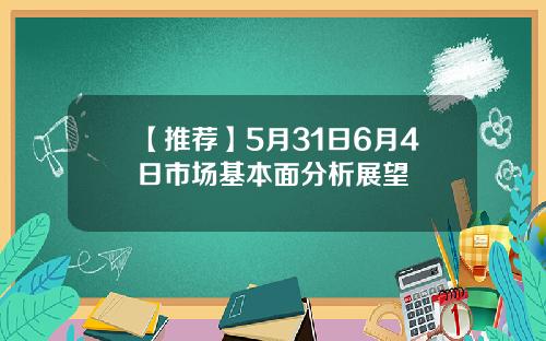 【推荐】5月31日6月4日市场基本面分析展望