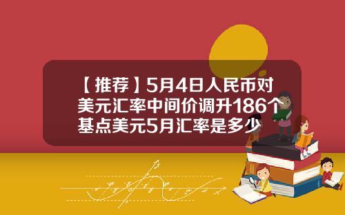 【推荐】5月4日人民币对美元汇率中间价调升186个基点美元5月汇率是多少