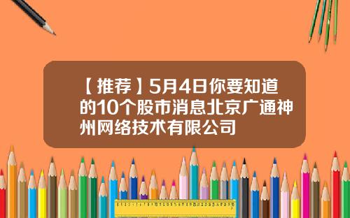 【推荐】5月4日你要知道的10个股市消息北京广通神州网络技术有限公司
