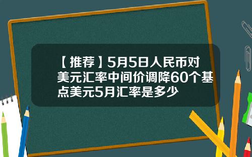【推荐】5月5日人民币对美元汇率中间价调降60个基点美元5月汇率是多少