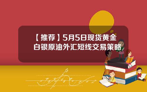 【推荐】5月5日现货黄金白银原油外汇短线交易策略