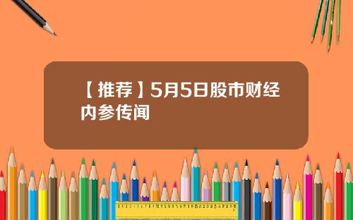 【推荐】5月5日股市财经内参传闻