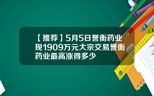 【推荐】5月5日誉衡药业现1909万元大宗交易誉衡药业最高涨得多少
