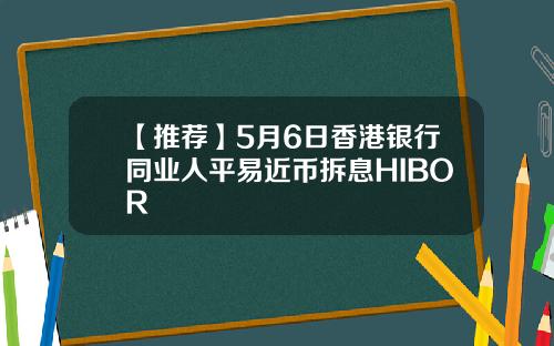 【推荐】5月6日香港银行同业人平易近币拆息HIBOR