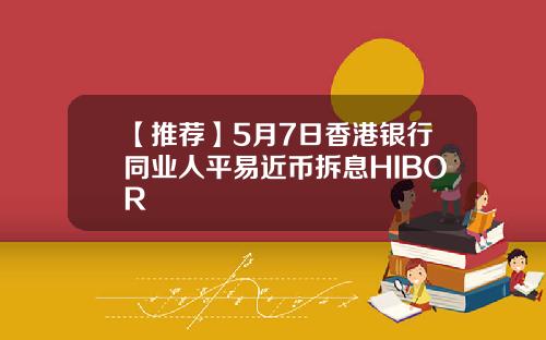 【推荐】5月7日香港银行同业人平易近币拆息HIBOR