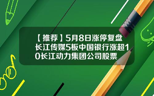 【推荐】5月8日涨停复盘长江传媒5板中国银行涨超10长江动力集团公司股票