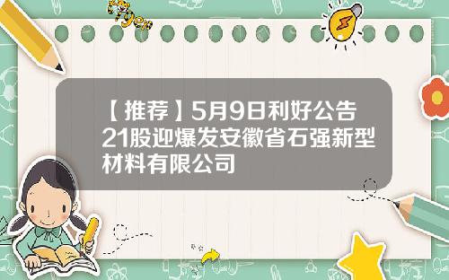 【推荐】5月9日利好公告21股迎爆发安徽省石强新型材料有限公司