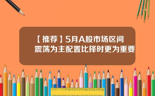 【推荐】5月A股市场区间震荡为主配置比择时更为重要