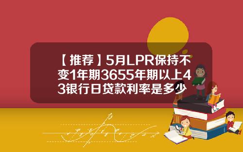 【推荐】5月LPR保持不变1年期3655年期以上43银行日贷款利率是多少