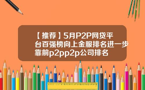 【推荐】5月P2P网贷平台百强榜向上金服排名进一步靠前p2pp2p公司排名
