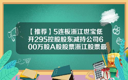 【推荐】5连板浙江世宝低开295控股股东减持公司600万股A股股票浙江股票最新资讯